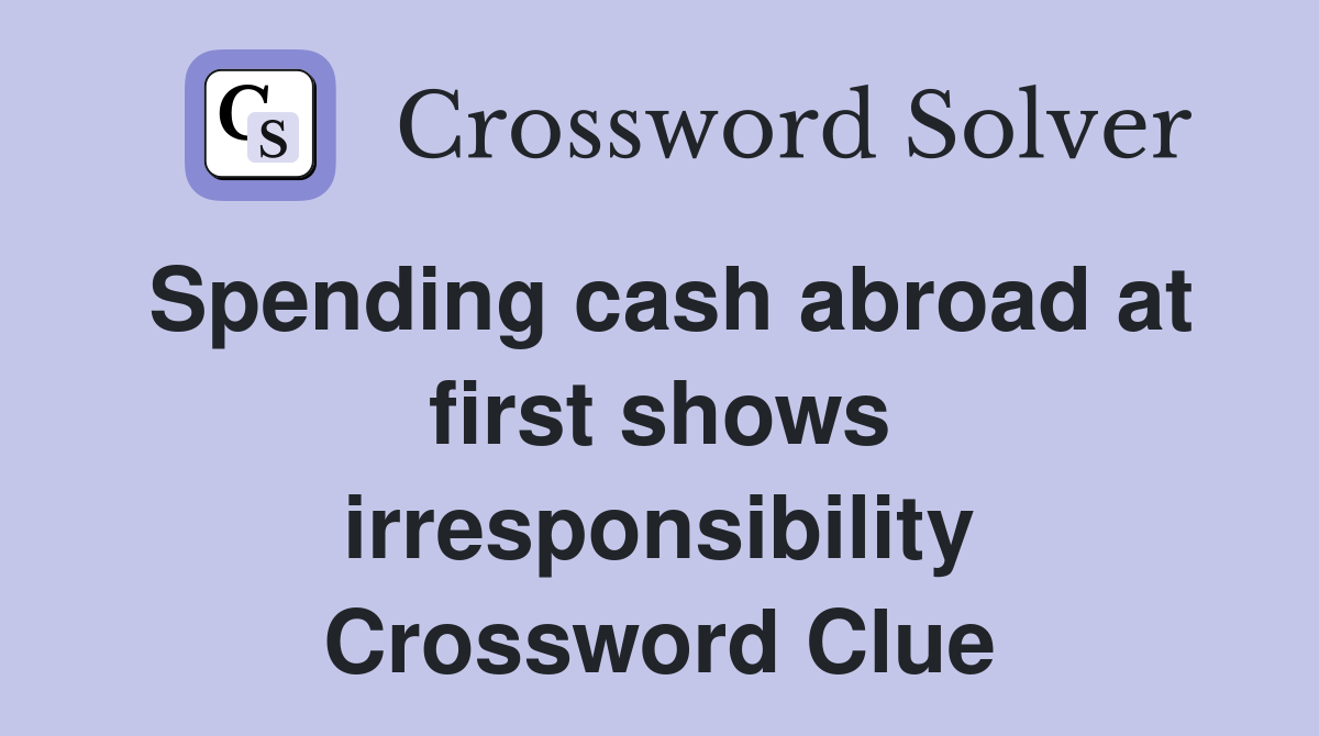 Spending cash abroad at first shows irresponsibility Crossword Clue